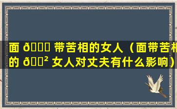 面 🐒 带苦相的女人（面带苦相的 🌲 女人对丈夫有什么影响）